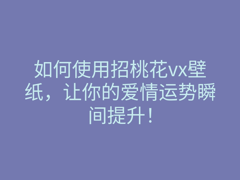 如何使用招桃花vx壁纸,让你的爱情运势瞬间提升!