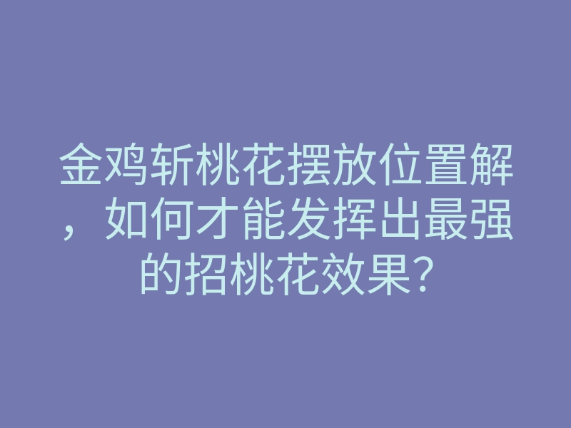 金鸡斩桃花摆放位置解,如何才能发挥出最强的招桃花效果?