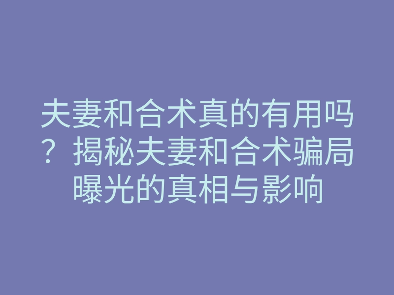 夫妻和合术真的有用吗?揭秘夫妻和合术骗局曝光的真相与影响