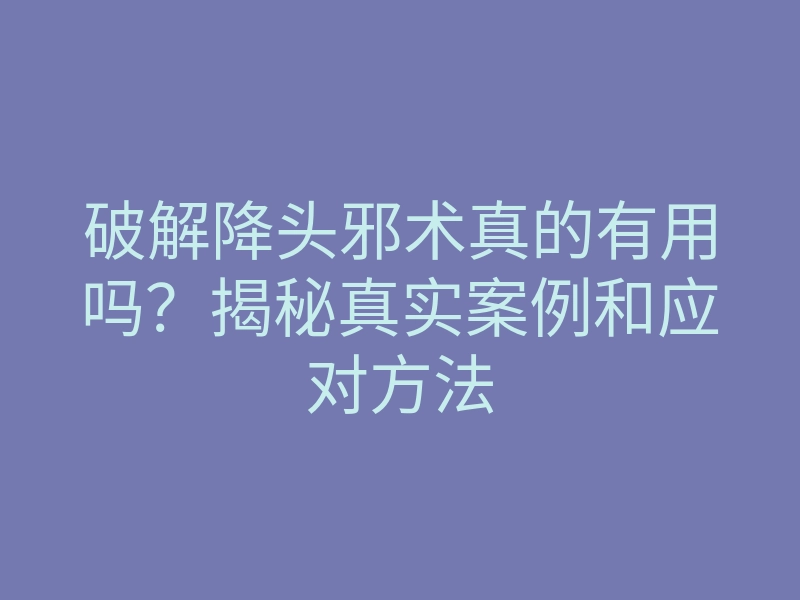 破解降头邪术真的有用吗?揭秘真实案例和应对方法