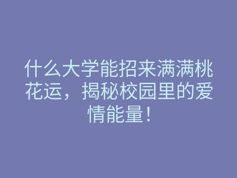 什么大学能招来满满桃花运,揭秘校园里的爱情能量!