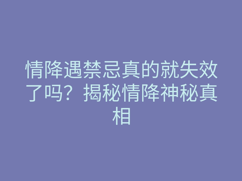 情降遇禁忌真的就失效了吗?揭秘情降神秘真相