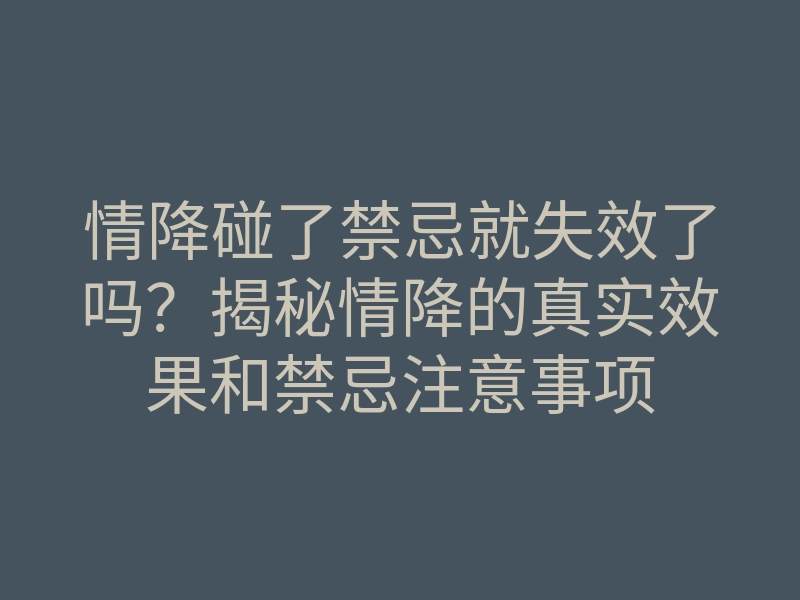 情降碰了禁忌就失效了吗?揭秘情降的真实效果和禁忌注意事项