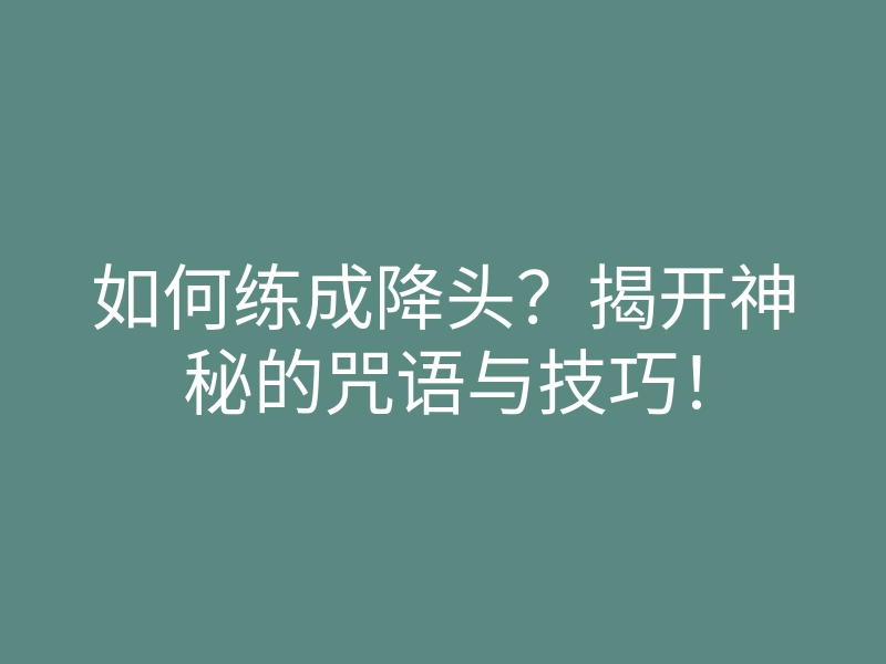 如何练成降头?揭开神秘的咒语与技巧!