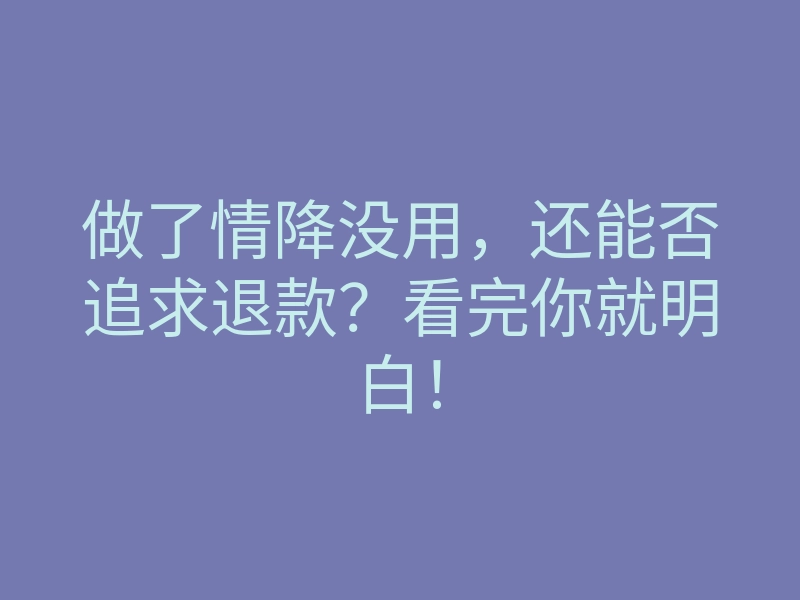 做了情降没用，还能否追求退款？看完你就明白！