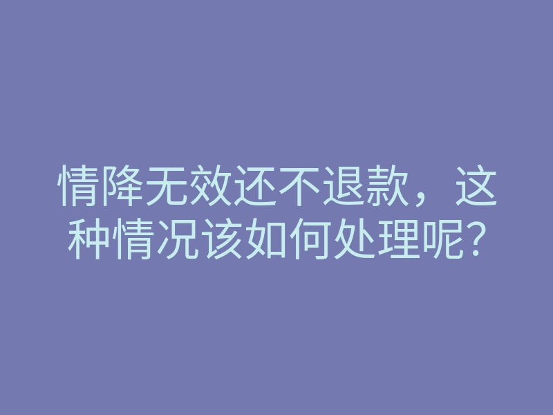 情降无效还不退款,这种情况该如何处理呢?