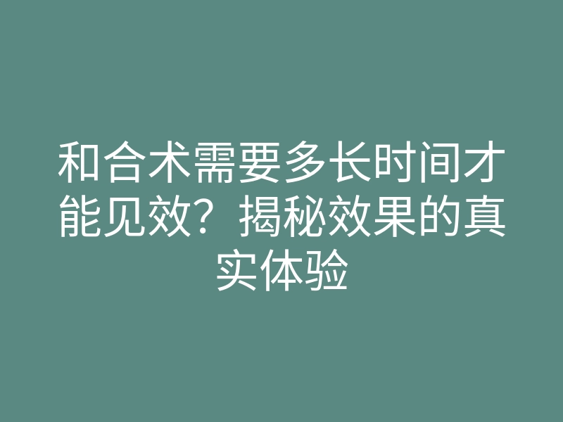 和合术需要多长时间才能见效?揭秘效果的真实体验