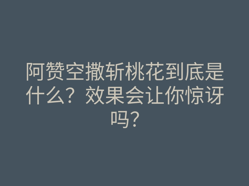 阿赞空撒斩桃花到底是什么？效果会让你惊讶吗？