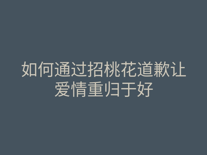 如何通过招桃花道歉让爱情重归于好