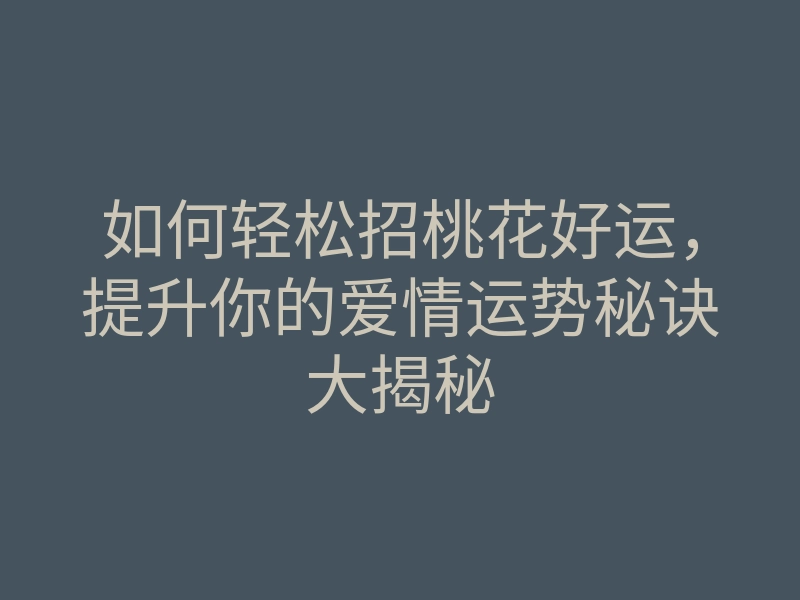 如何轻松招桃花好运,提升你的爱情运势秘诀大揭秘