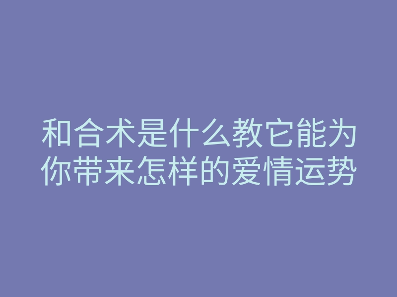 和合术是什么教它能为你带来怎样的爱情运势