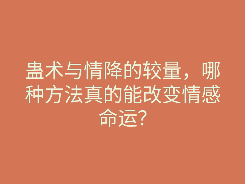 蛊术与情降的较量,哪种方法真的能改变情感命运?