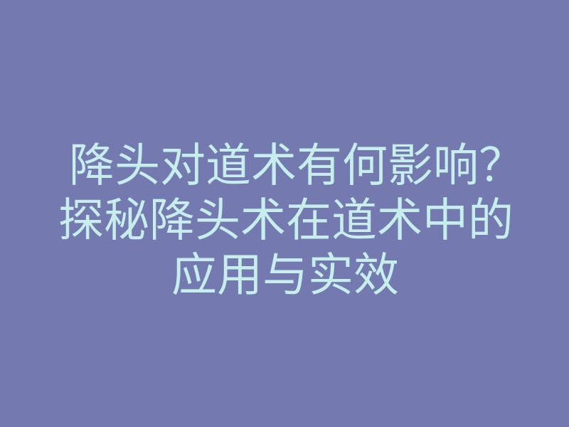 降头对道术有何影响?探秘降头术在道术中的应用与实效