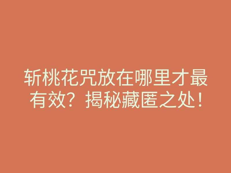 斩桃花咒放在哪里才最有效？揭秘藏匿之处！