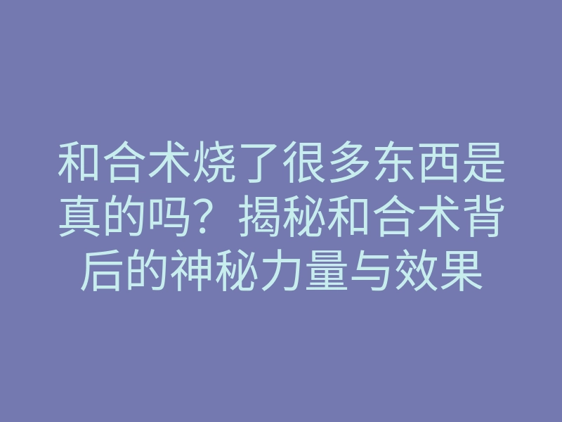 和合术烧了很多东西是真的吗?揭秘和合术背后的神秘力量与效果