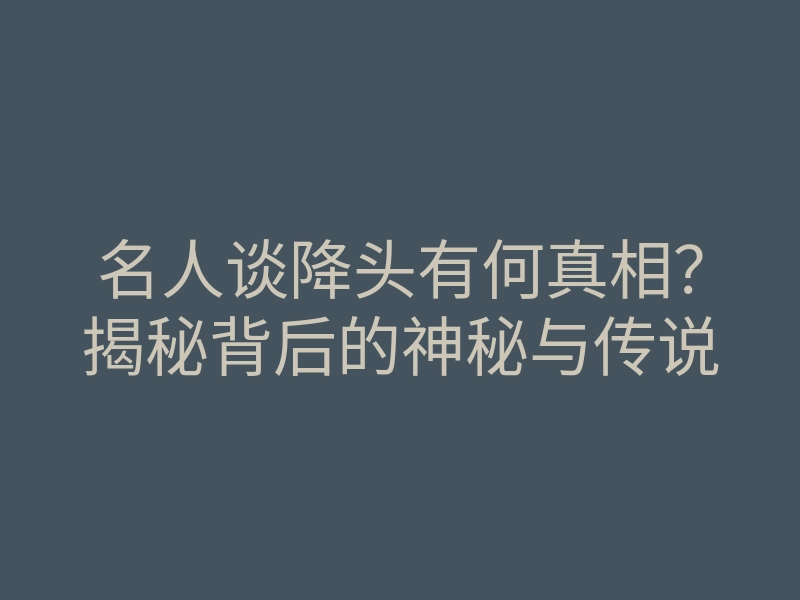 名人谈降头有何真相?揭秘背后的神秘与传说