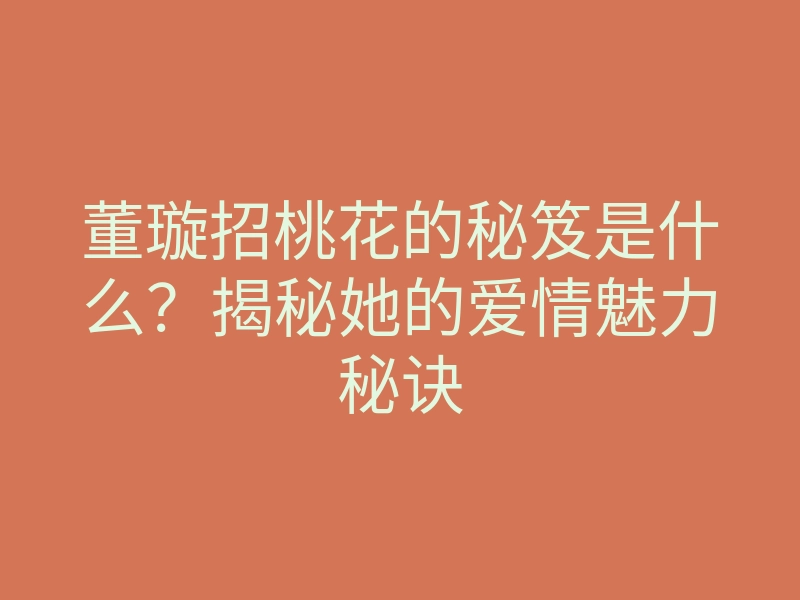 董璇招桃花的秘笈是什么?揭秘她的爱情魅力秘诀