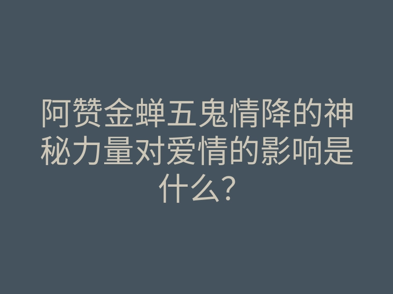 阿赞金蝉五鬼情降的神秘力量对爱情的影响是什么?