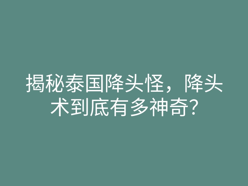揭秘泰国降头怪,降头术到底有多神奇?