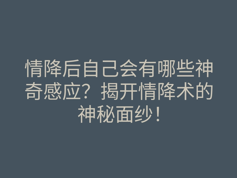 情降后自己会有哪些神奇感应?揭开情降术的神秘面纱!