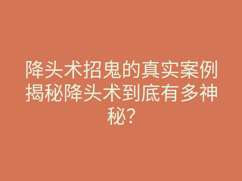 降头术招鬼的真实案例揭秘降头术到底有多神秘?