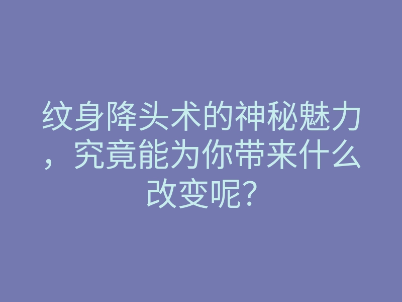 纹身降头术的神秘魅力,究竟能为你带来什么改变呢?