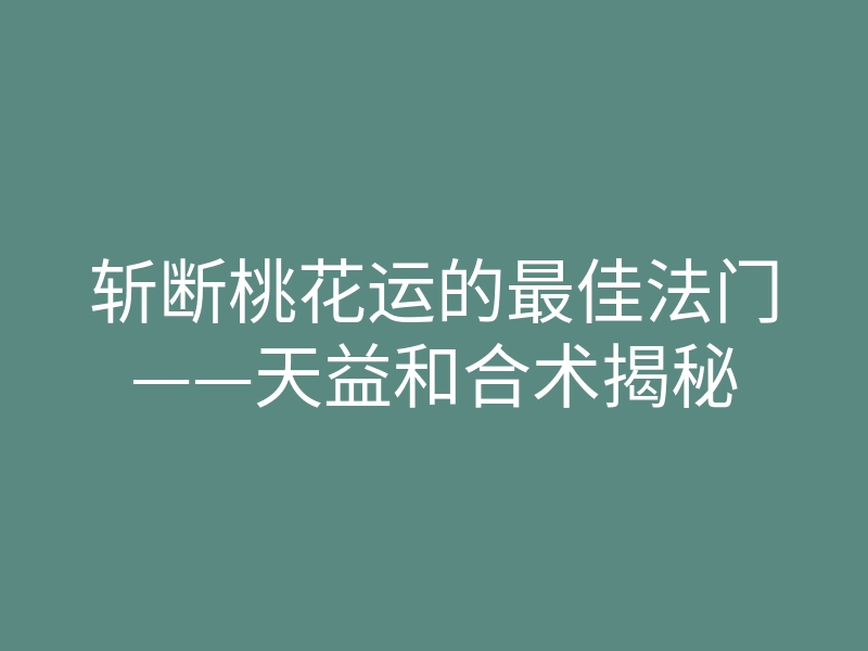 斩断桃花运的最佳法门——天益和合术揭秘