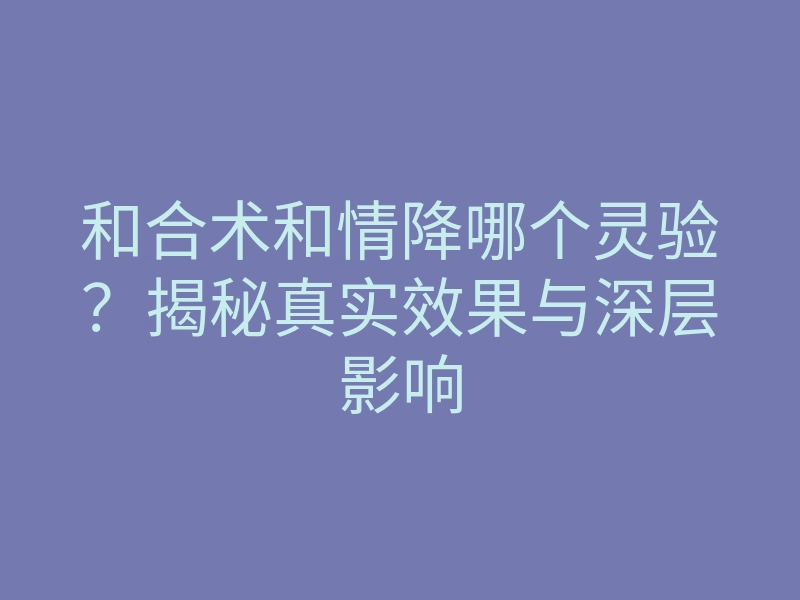 和合术和情降哪个灵验?揭秘真实效果与深层影响