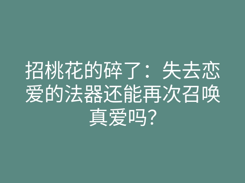 招桃花的碎了:失去恋爱的法器还能再次召唤真爱吗?