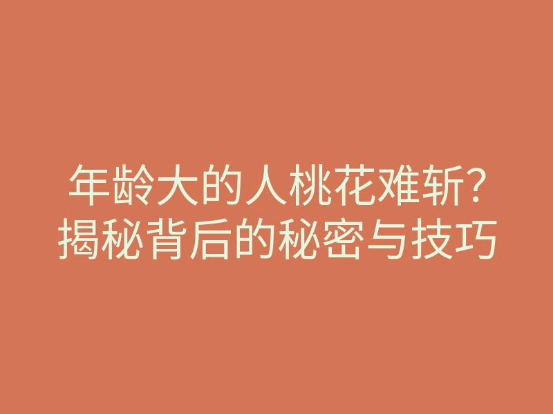 年龄大的人桃花难斩?揭秘背后的秘密与技巧