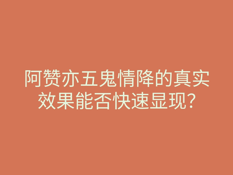 阿赞亦五鬼情降的真实效果能否快速显现?