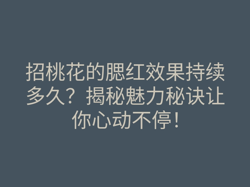招桃花的腮红效果持续多久?揭秘魅力秘诀让你心动不停!