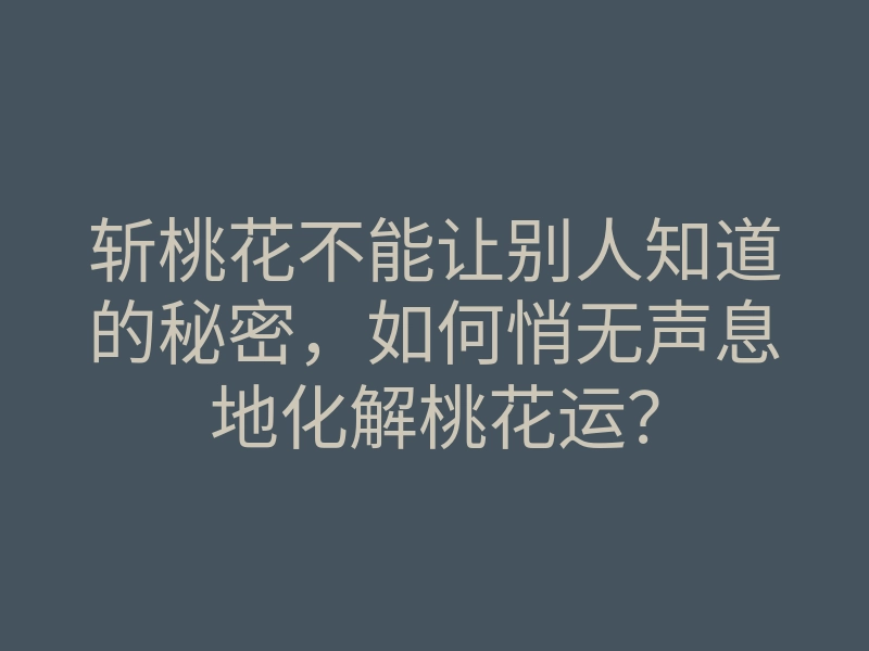 斩桃花不能让别人知道的秘密，如何悄无声息地化解桃花运？