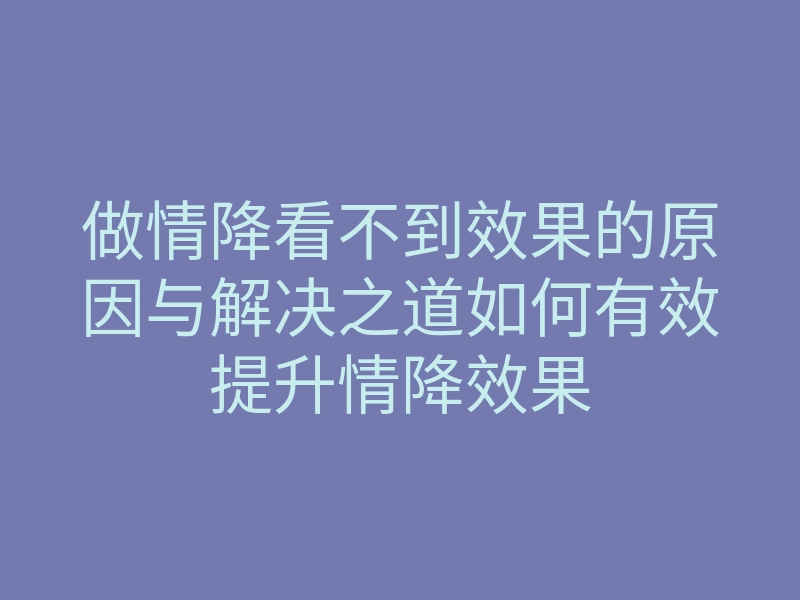 做情降看不到效果的原因与解决之道如何有效提升情降效果