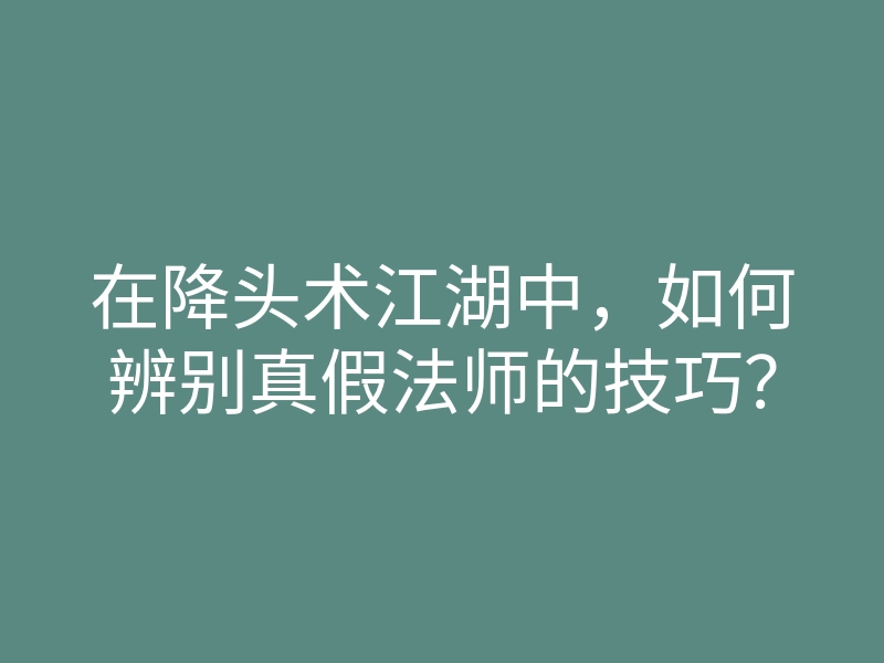 在降头术江湖中,如何辨别真假法师的技巧?