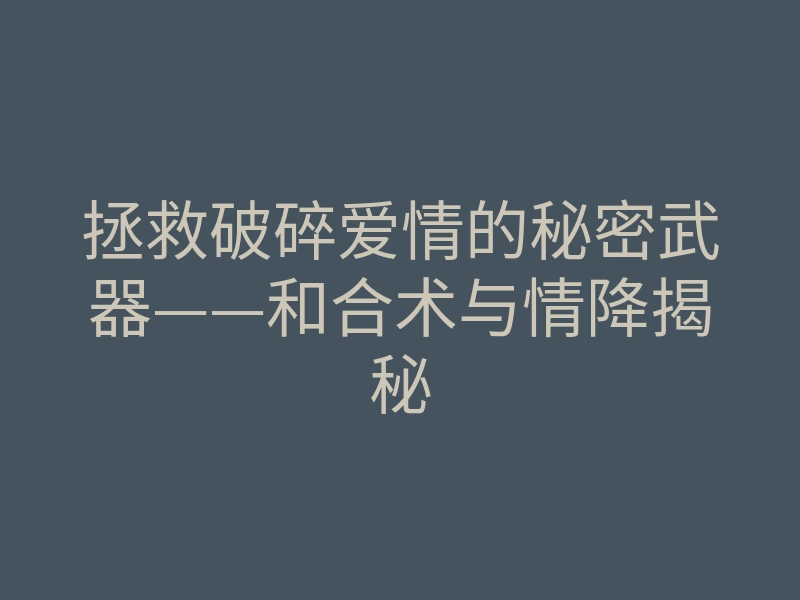 拯救破碎爱情的秘密武器——和合术与情降揭秘