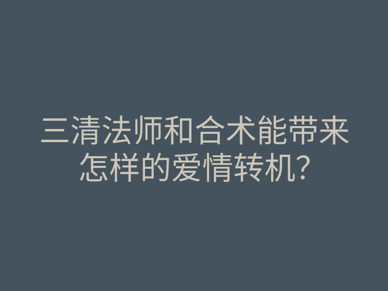 三清法师和合术能带来怎样的爱情转机？