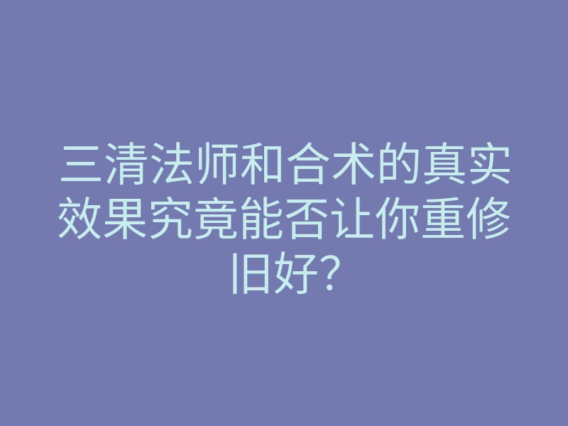 三清法师和合术的真实效果究竟能否让你重修旧好?