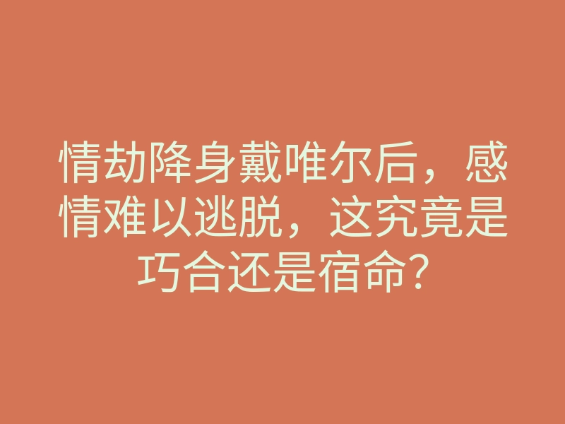 情劫降身戴唯尔后，感情难以逃脱，这究竟是巧合还是宿命？