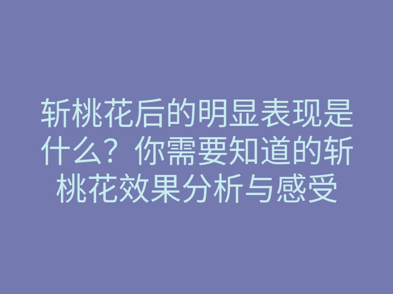 斩桃花后的明显表现是什么？你需要知道的斩桃花效果分析与感受