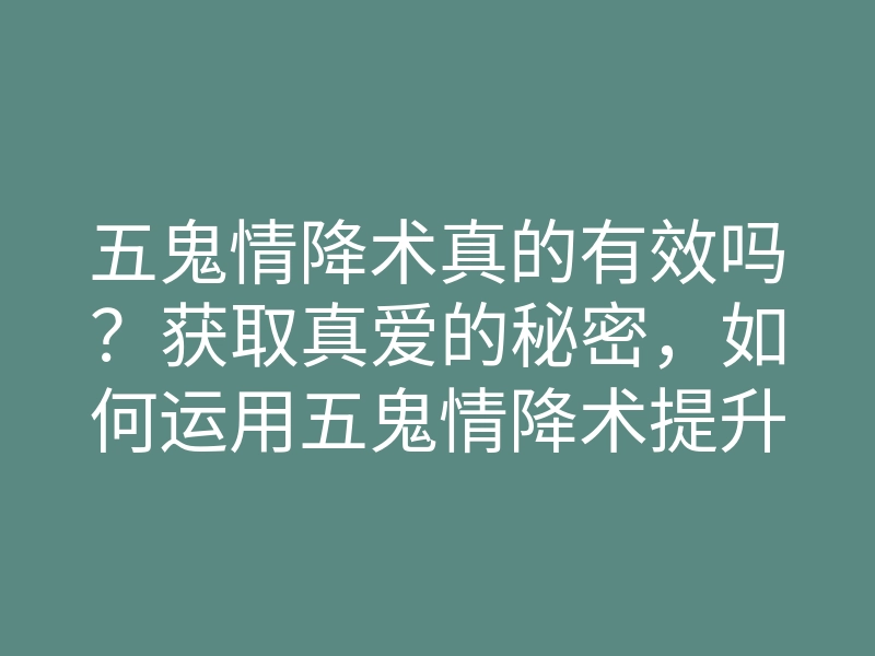 五鬼情降术真的有效吗?获取真爱的秘密,如何运用五鬼情降术提升感情运势