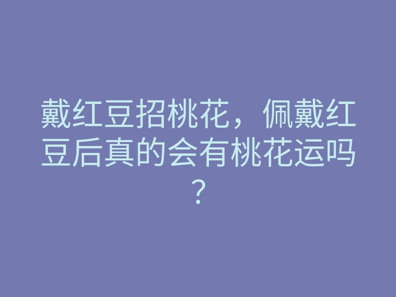 戴红豆招桃花,佩戴红豆后真的会有桃花运吗?