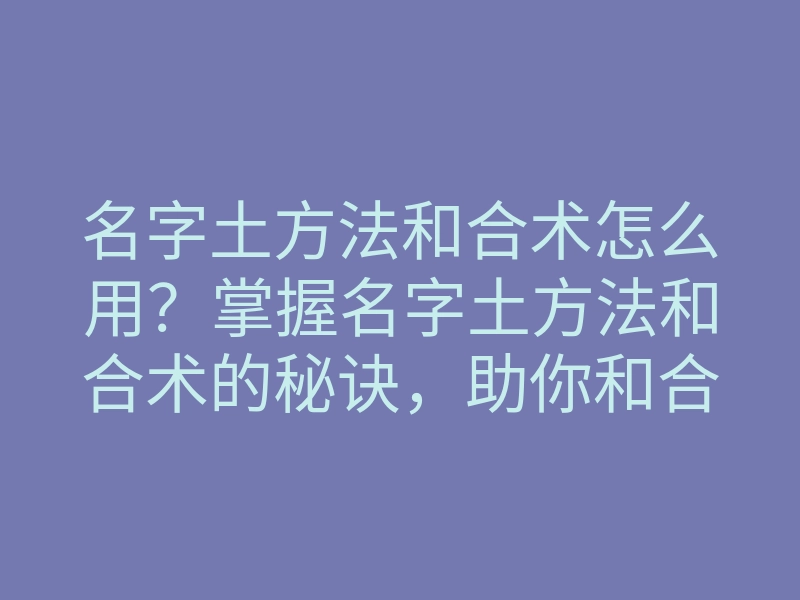 名字土方法和合术怎么用？掌握名字土方法和合术的秘诀，助你和合顺利！