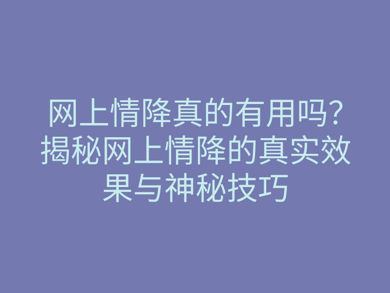 网上情降真的有用吗?揭秘网上情降的真实效果与神秘技巧