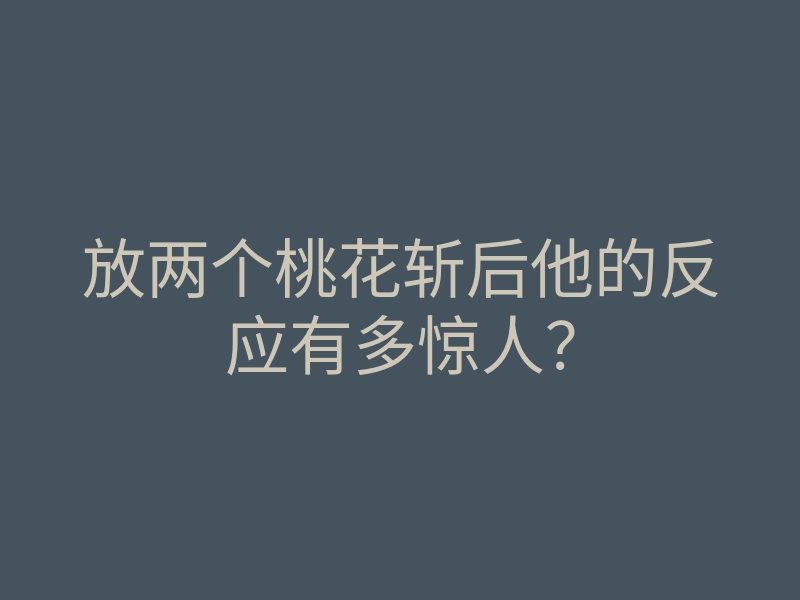 放两个桃花斩后他的反应有多惊人?