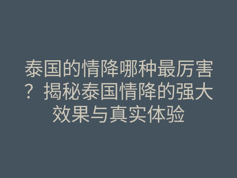 泰国的情降哪种最厉害？揭秘泰国情降的强大效果与真实体验