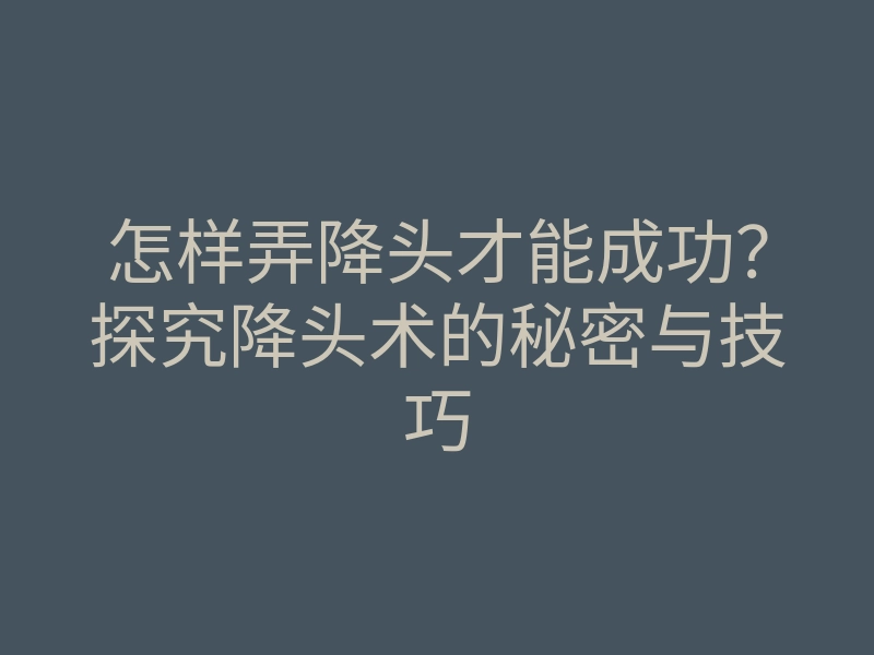 怎样弄降头才能成功?探究降头术的秘密与技巧