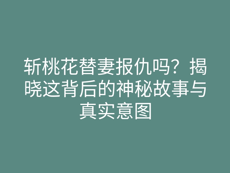 斩桃花替妻报仇吗?揭晓这背后的神秘故事与真实意图