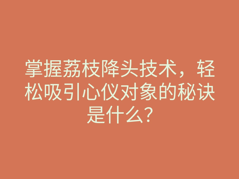 掌握荔枝降头技术,轻松吸引心仪对象的秘诀是什么?