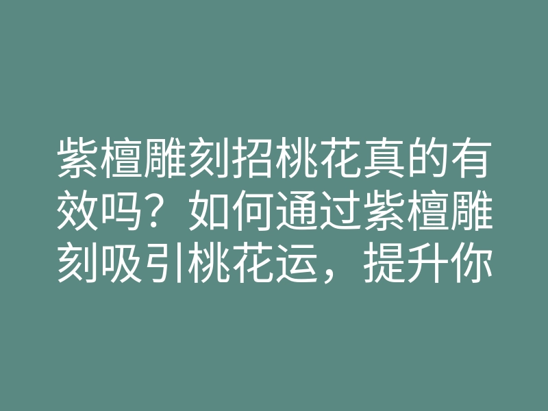 紫檀雕刻招桃花真的有效吗？如何通过紫檀雕刻吸引桃花运，提升你的爱情运势